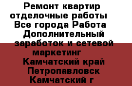 Ремонт квартир, отделочные работы. - Все города Работа » Дополнительный заработок и сетевой маркетинг   . Камчатский край,Петропавловск-Камчатский г.